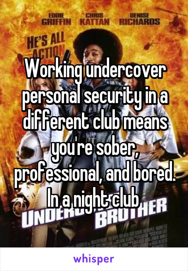 Working undercover personal security in a different club means you're sober, professional, and bored. In a night club 