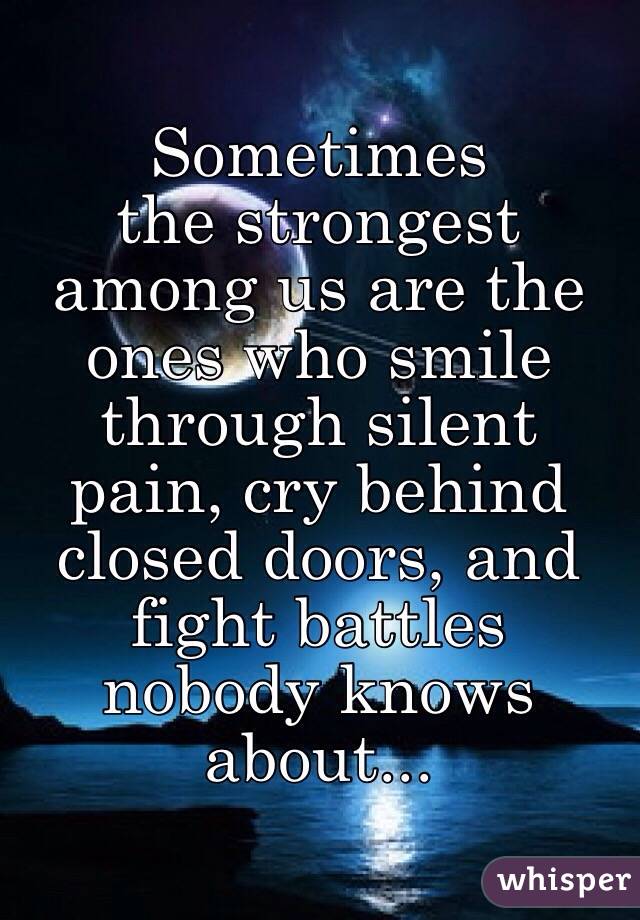 Sometimes
the strongest among us are the ones who smile through silent pain, cry behind closed doors, and fight battles nobody knows about...