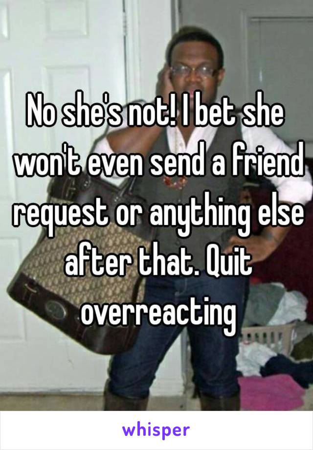 No she's not! I bet she won't even send a friend request or anything else after that. Quit overreacting