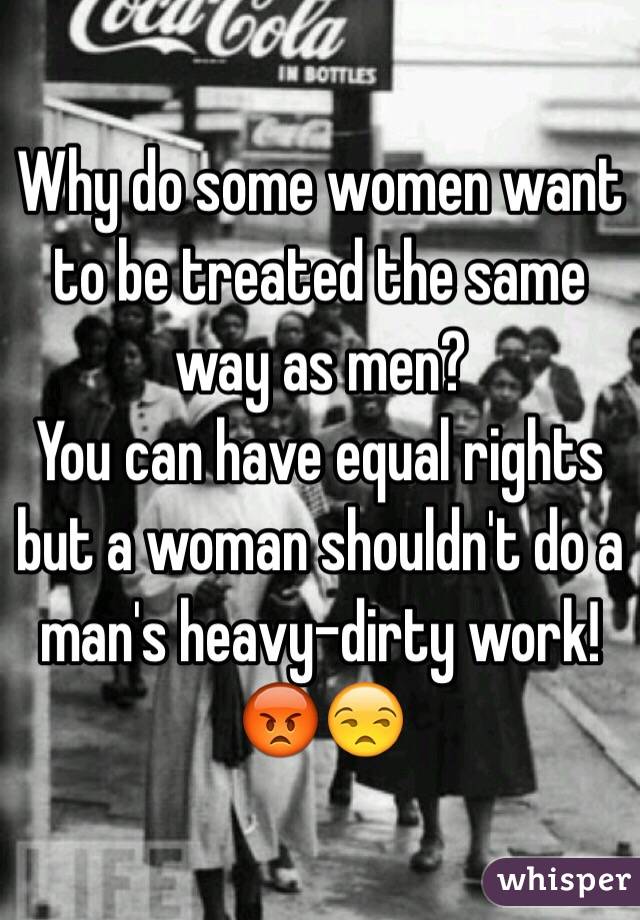 Why do some women want to be treated the same way as men? 
You can have equal rights but a woman shouldn't do a man's heavy-dirty work!😡😒
