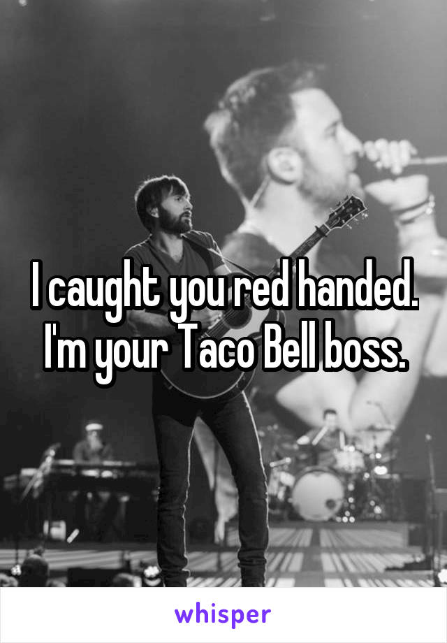 I caught you red handed.  I'm your Taco Bell boss. 