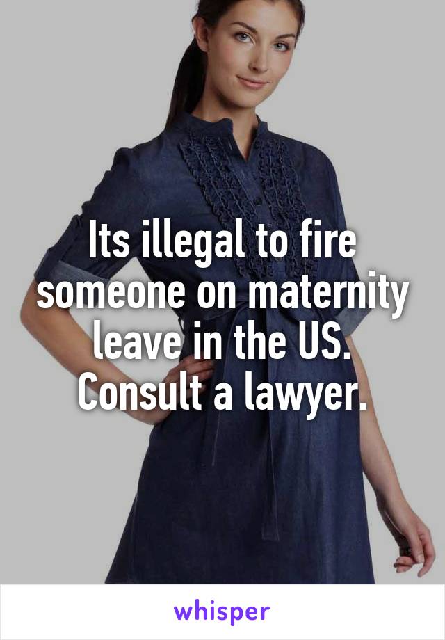 Its illegal to fire someone on maternity leave in the US. Consult a lawyer.
