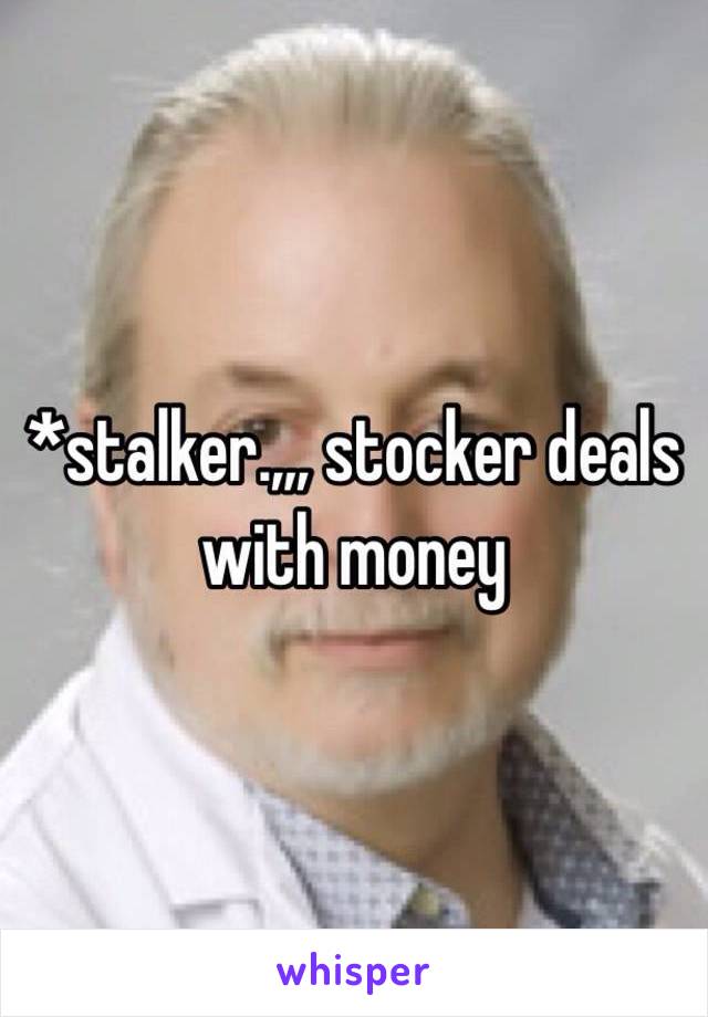 *stalker.,,, stocker deals with money 