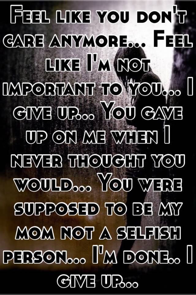 Feel like you don't care anymore... Feel like I'm not important to you... I give up... You gave ...