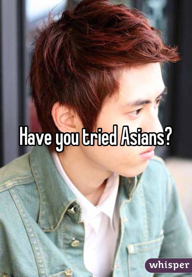 Have you tried Asians?