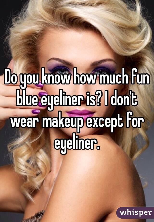 Do you know how much fun blue eyeliner is? I don't wear makeup except for eyeliner. 