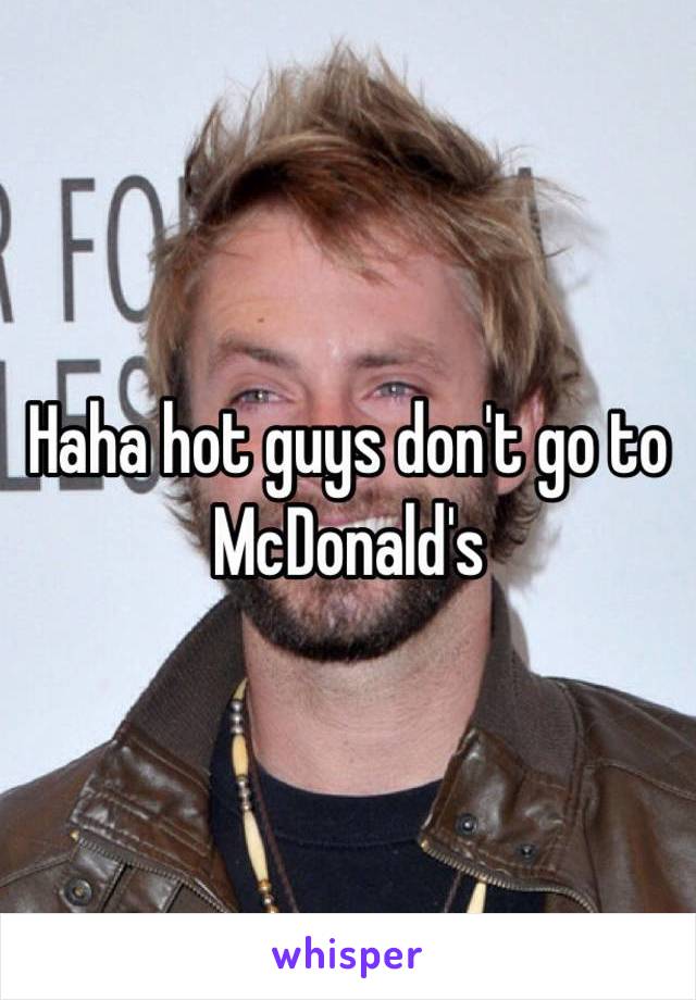 Haha hot guys don't go to McDonald's 