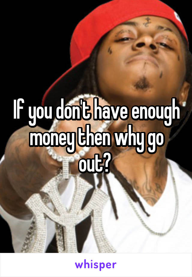 If you don't have enough money then why go out? 