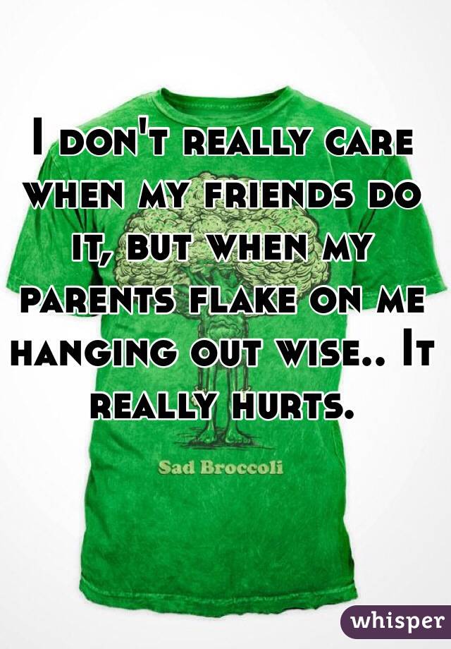 I don't really care when my friends do it, but when my parents flake on me hanging out wise.. It really hurts.