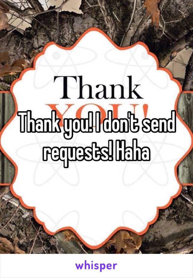 Thank you! I don't send requests! Haha