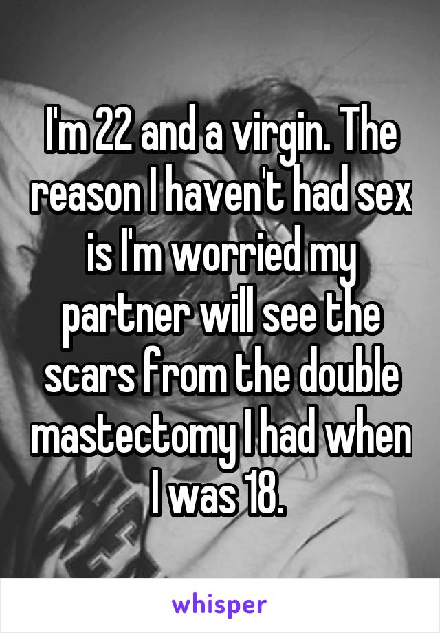 I'm 22 and a virgin. The reason I haven't had sex is I'm worried my partner will see the scars from the double mastectomy I had when I was 18. 