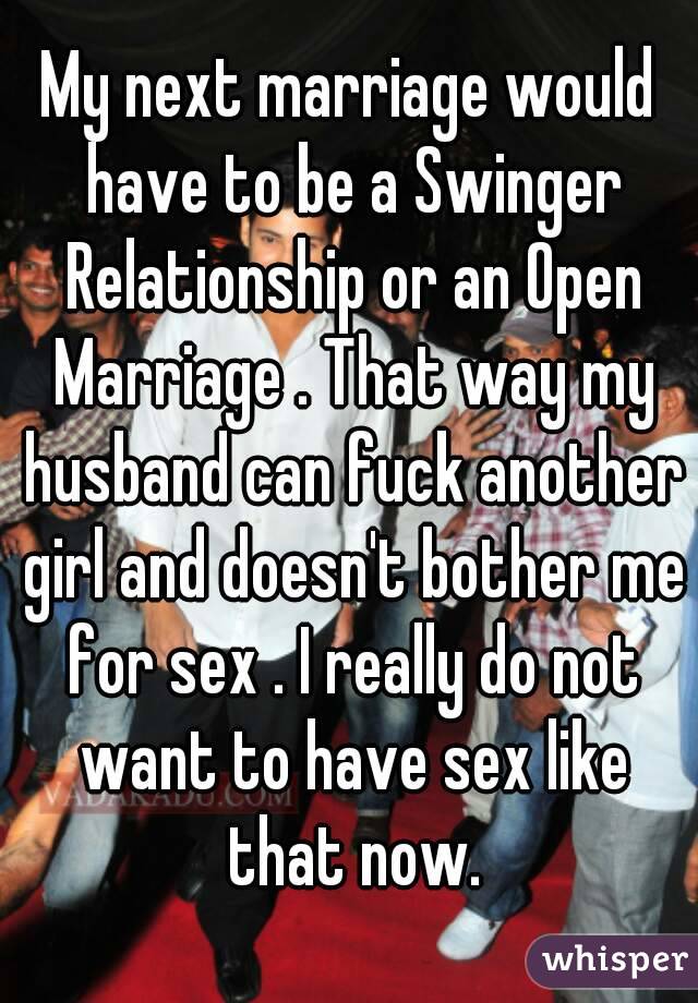My next marriage would have to be a Swinger Relationship or an Open Marriage . That way my husband can fuck another girl and doesn't bother me for sex . I really do not want to have sex like that now.