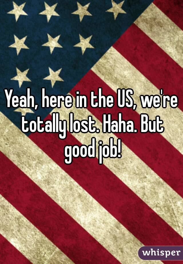 Yeah, here in the US, we're totally lost. Haha. But good job!
