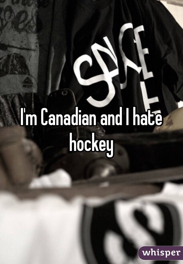I'm Canadian and I hate hockey 