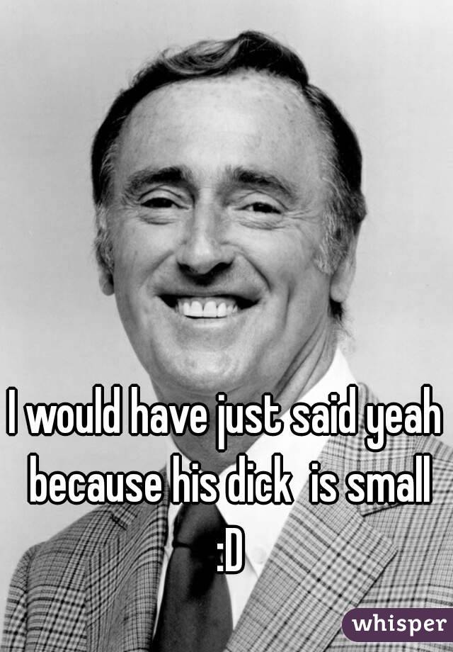 I would have just said yeah because his dick  is small :D