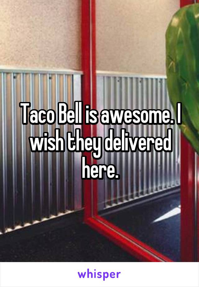 Taco Bell is awesome. I wish they delivered here.