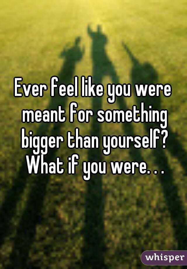 Ever feel like you were meant for something bigger than yourself? What if you were. . .