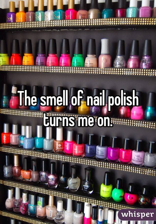The smell of nail polish turns me on. 