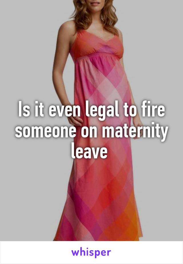 Is it even legal to fire someone on maternity leave 