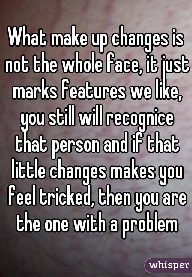 What make up changes is not the whole face, it just marks features we like, you still will recognice that person and if that little changes makes you feel tricked, then you are the one with a problem