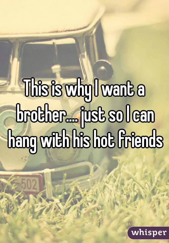This is why I want a brother.... just so I can hang with his hot friends