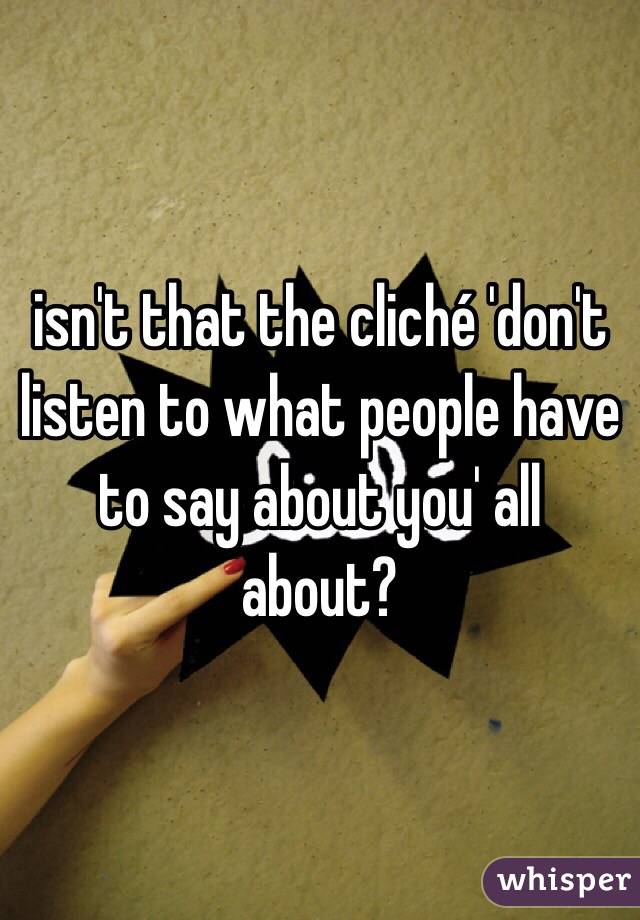 isn't that the cliché 'don't listen to what people have to say about you' all about?