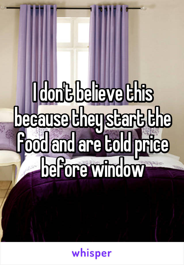 I don't believe this because they start the food and are told price before window