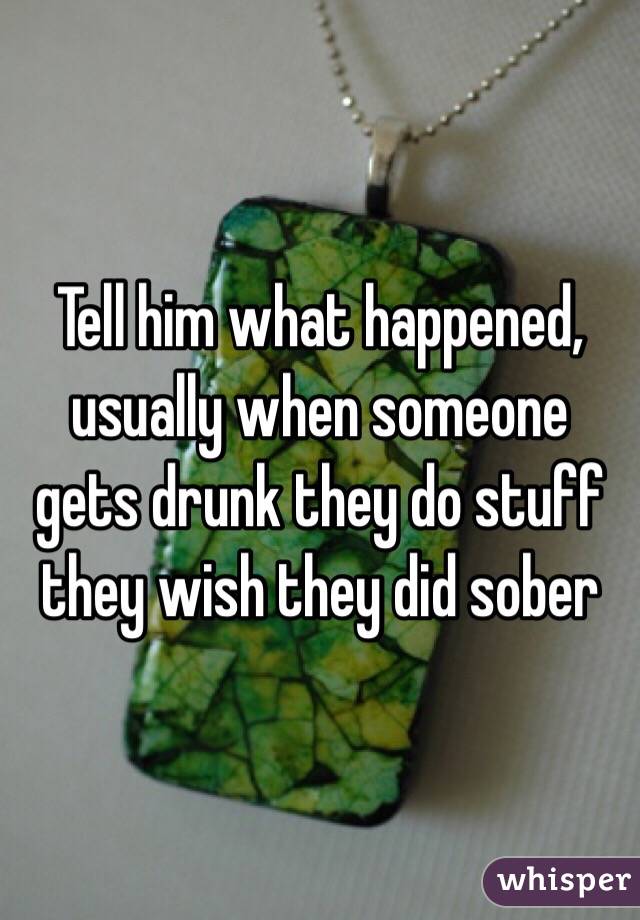 Tell him what happened, usually when someone gets drunk they do stuff they wish they did sober 