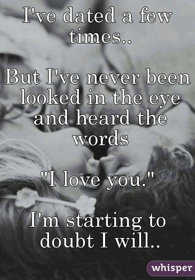 I've dated a few times..

But I've never been looked in the eye and heard the words

"I love you."

I'm starting to doubt I will..