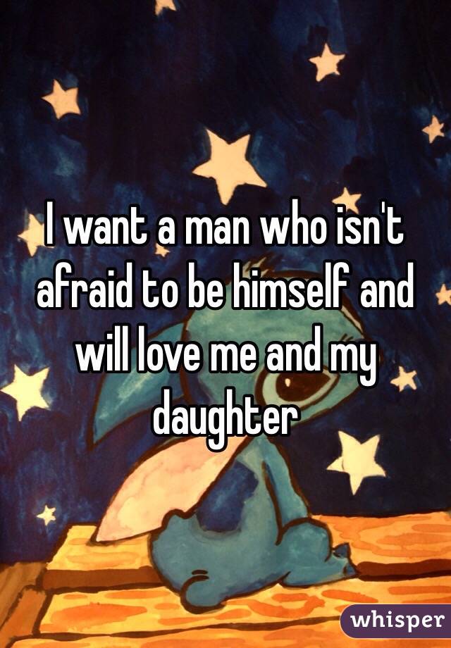 I want a man who isn't afraid to be himself and will love me and my daughter