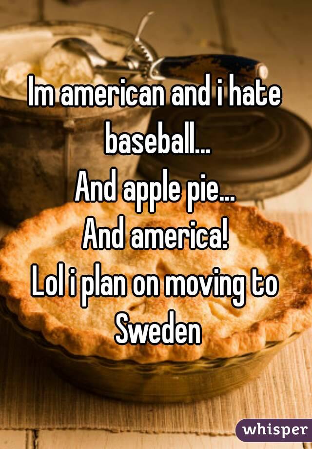 Im american and i hate baseball...
And apple pie...
And america!
Lol i plan on moving to Sweden