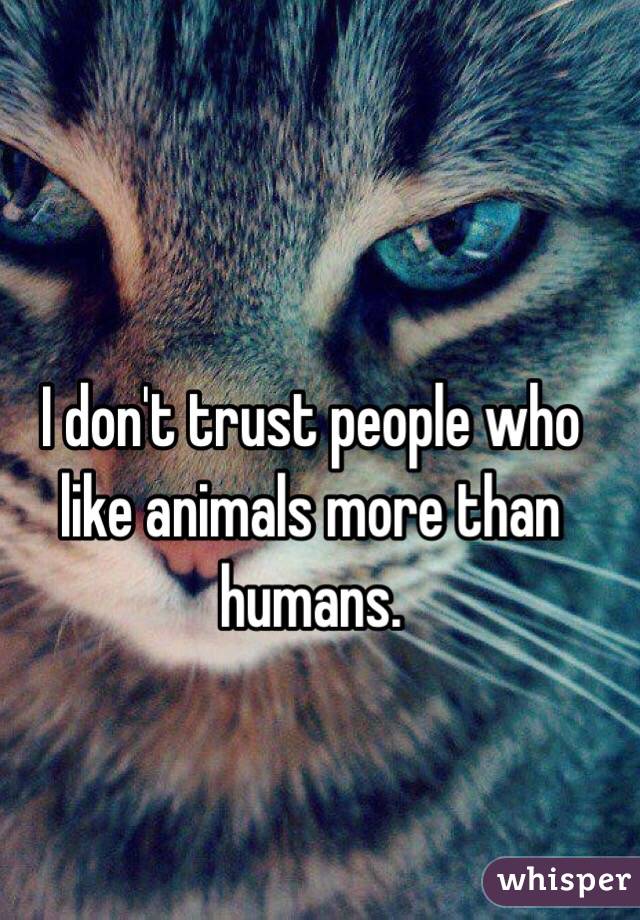 I don't trust people who like animals more than humans.