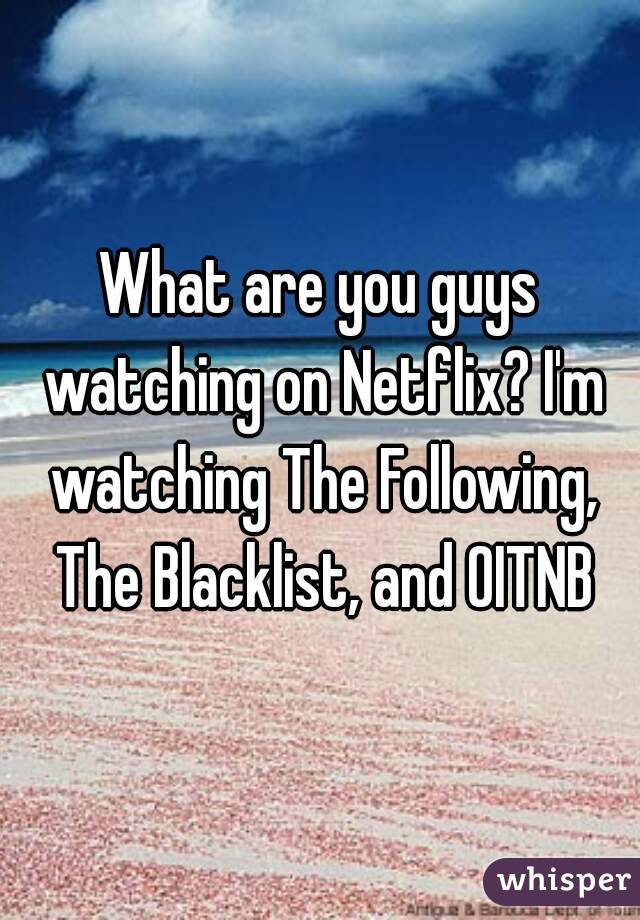 What are you guys watching on Netflix? I'm watching The Following, The Blacklist, and OITNB