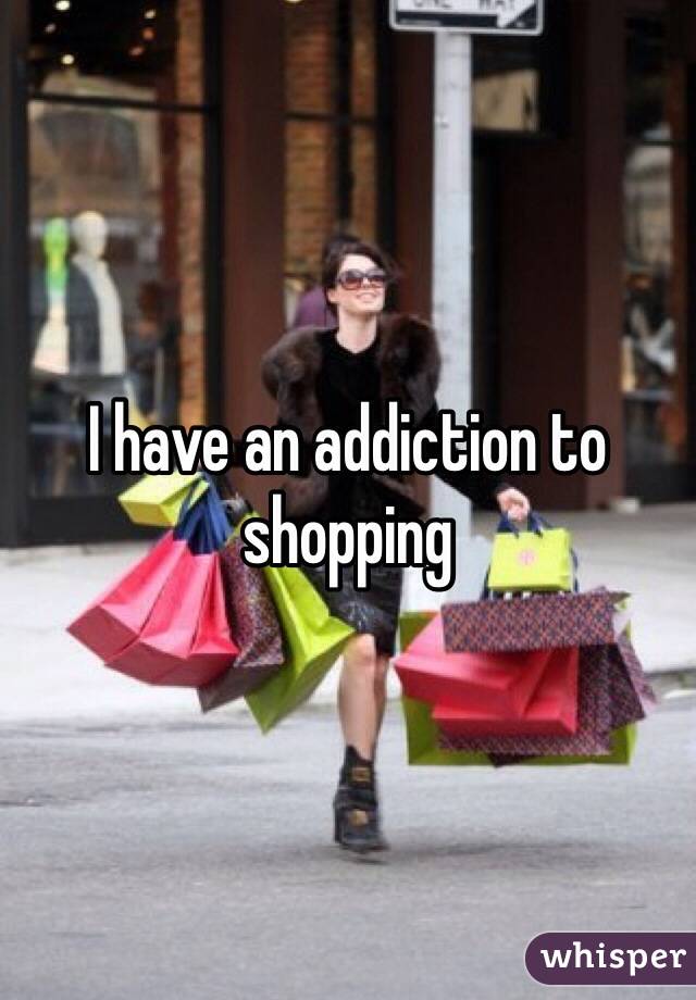 I have an addiction to shopping 