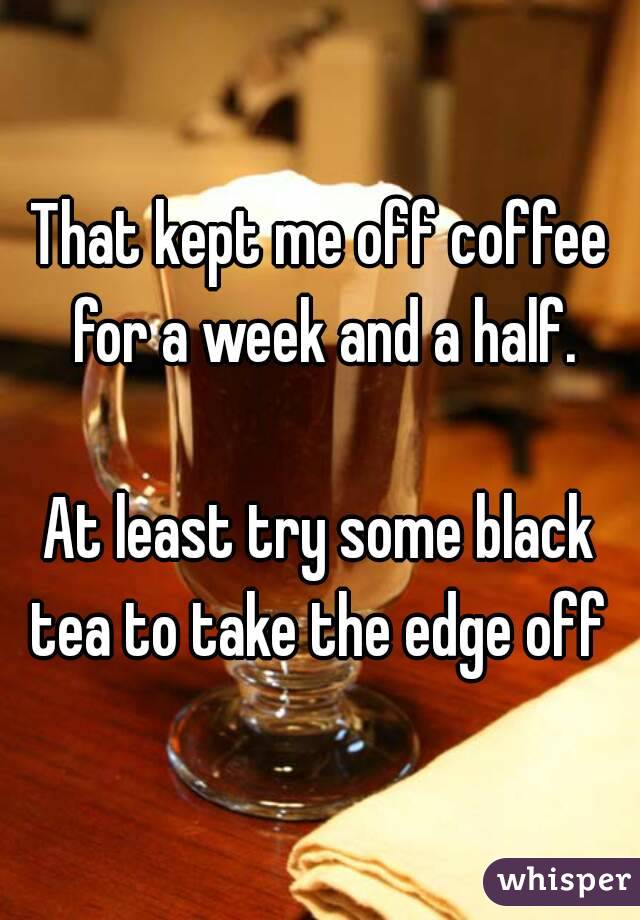 That kept me off coffee for a week and a half.

At least try some black tea to take the edge off 