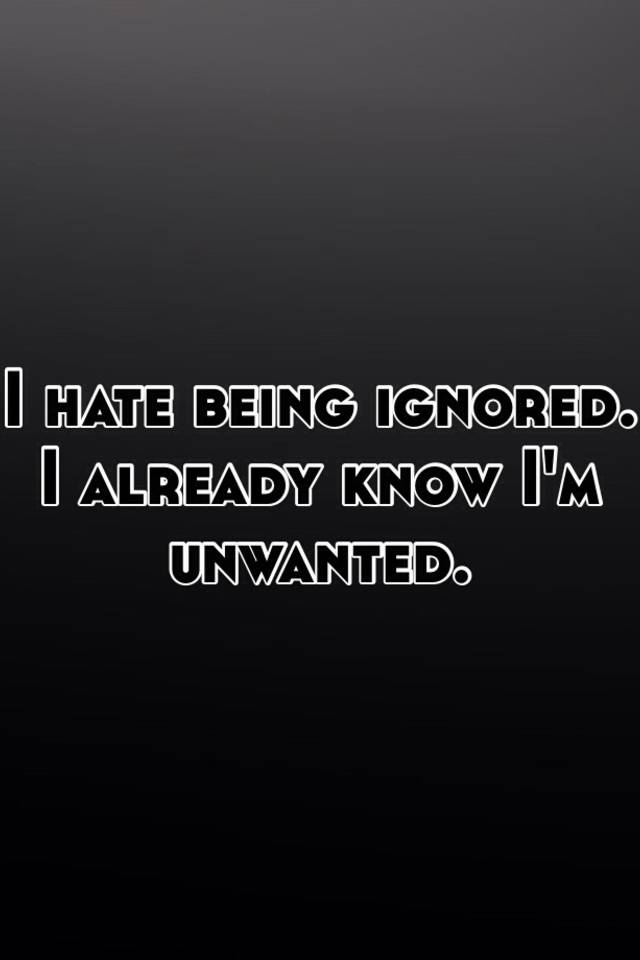 i-hate-being-ignored-i-already-know-i-m-unwanted