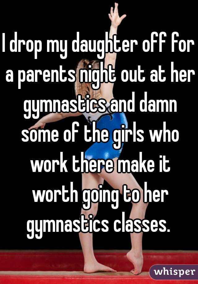 I drop my daughter off for a parents night out at her gymnastics and damn some of the girls who work there make it worth going to her gymnastics classes. 