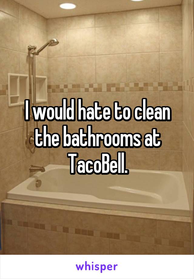 I would hate to clean the bathrooms at TacoBell.