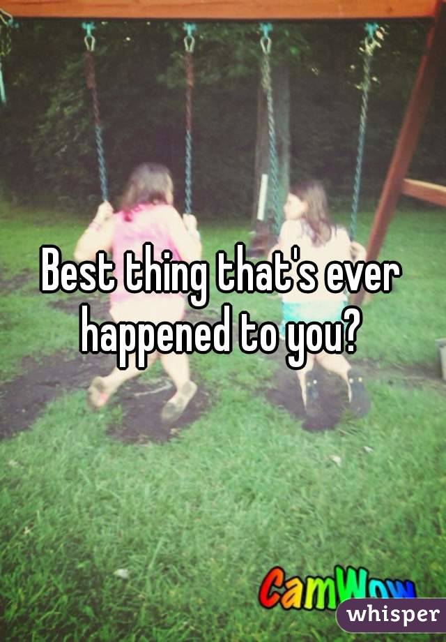 Best thing that's ever happened to you? 
