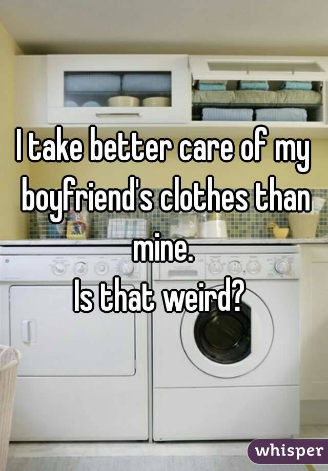 I take better care of my boyfriend's clothes than mine. 
Is that weird? 