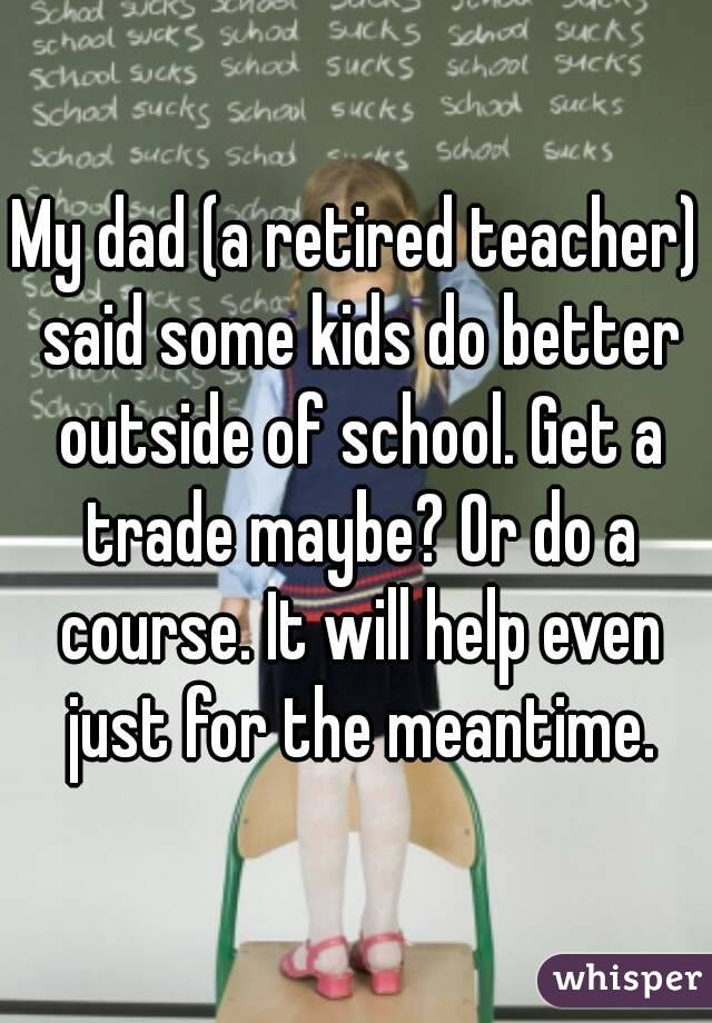 My dad (a retired teacher) said some kids do better outside of school. Get a trade maybe? Or do a course. It will help even just for the meantime.