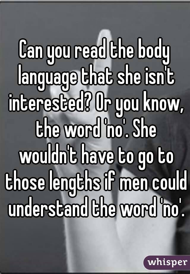 Can you read the body language that she isn't interested? Or you know, the word 'no'. She wouldn't have to go to those lengths if men could understand the word 'no'.