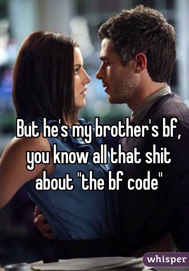 But he's my brother's bf, you know all that shit about "the bf code" 
