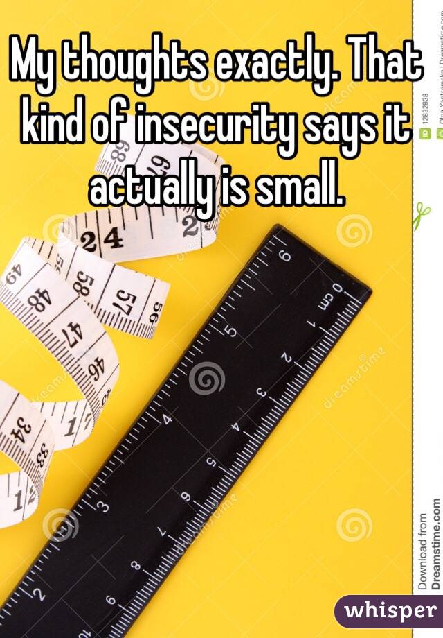 My thoughts exactly. That kind of insecurity says it actually is small.