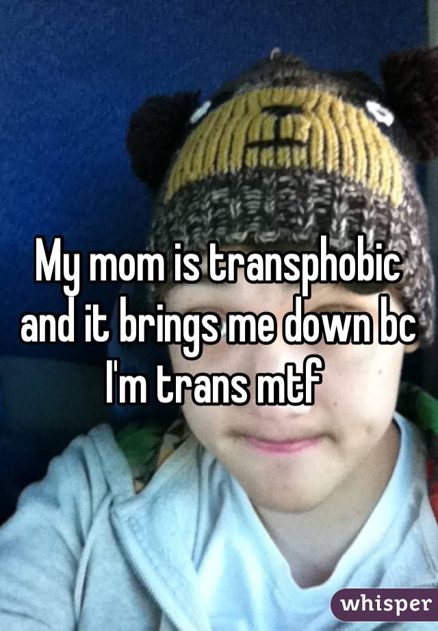 My mom is transphobic and it brings me down bc I'm trans mtf 