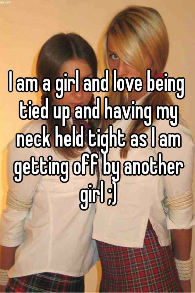 I Am A Girl And Love Being Tied Up And Having My Neck Held Tight As I Am Getting Off By Another