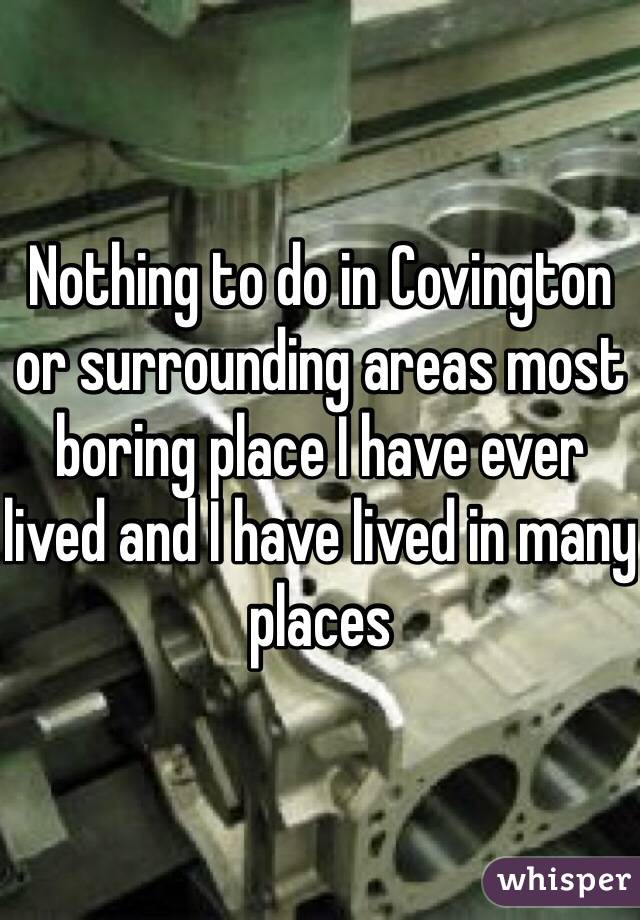 Nothing to do in Covington or surrounding areas most boring place I have ever lived and I have lived in many places