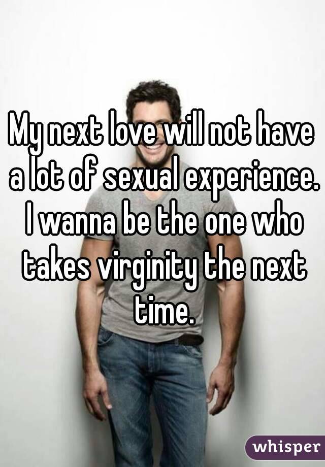 My next love will not have a lot of sexual experience. I wanna be the one who takes virginity the next time.
