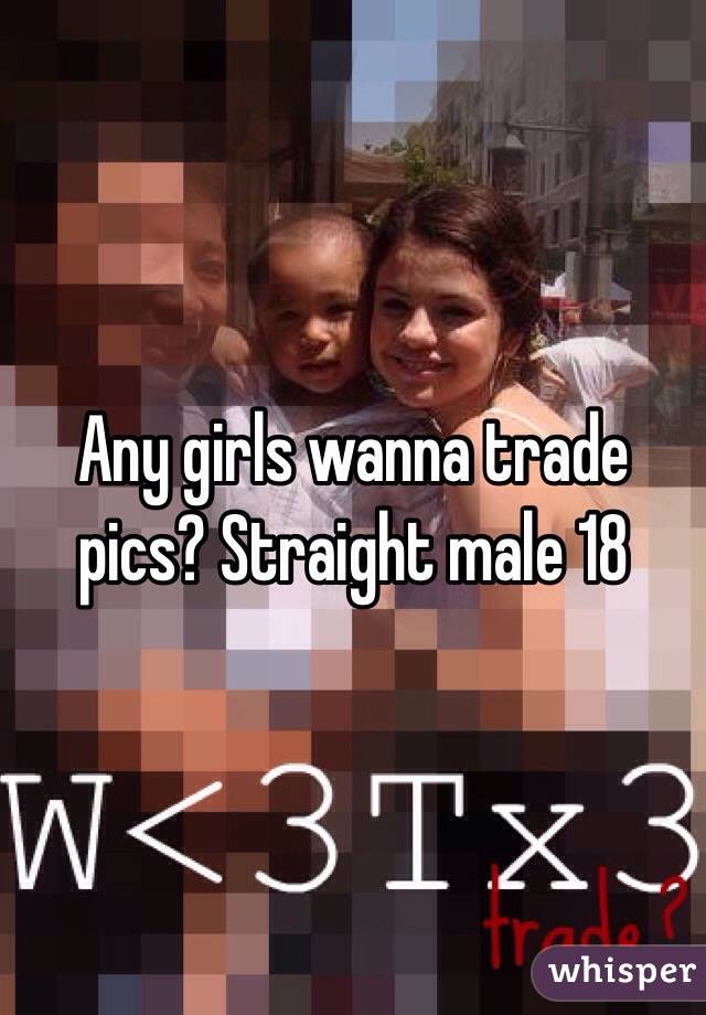 Any girls wanna trade pics? Straight male 18