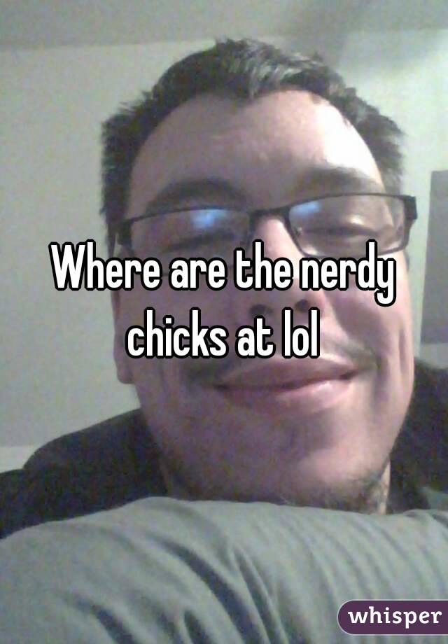 Where are the nerdy chicks at lol 